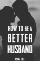 How To Be A Better Husband: The Ultimate Guide To Mastering Marriage For Men - Joshua Cole