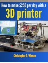 How To Make $250 Per Day With A 3D Printer - Christopher D. Winnan