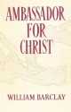 Ambassador for Christ: The Life and Teaching of Paul - William Barclay