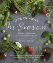 Greg Atkinson's In Season: Culinary Adventures of a Pacific Northwest Chef - Greg Atkinson, Charity Burggraaf