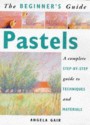 The Beginner's Guide Pastels: A Complete Step-by-Step Guide to Techniques and Materials (Beginner's Guides ) - Angela Gair