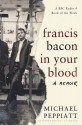 Francis Bacon in Your Blood - PEPPIATT MICHAEL