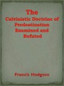 The Calvinistic Doctrine of Predestination Examined and Refuted - Francis Hodgson