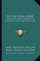 Little Cuba Libre: A Story Of Cuban Patriots For Children Young And Old (1918) - Janie Prichard Duggan, Nana French Bickford