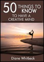 50 Things to Know to Have a Creative Mind: Understand the Process and Boost Your Creativity - Diane Whitbeck, 50 Things To Know