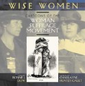 Wise Women: Cartoons of the Woman Suffrage Movement - Bonnie Dow