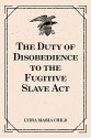 The Duty of Disobedience to the Fugitive Slave Act - Lydia Maria Child