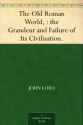 The Old Roman World, : the Grandeur and Failure of Its Civilization. - John Lord