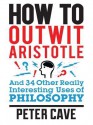 How to Outwit Aristotle: And 34 Other Really Interesting Uses of Philosophy - Peter Leslie Cave