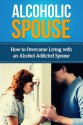 Alcoholic Spouse - How to Overcome Living with an Alcohol Addicted Spouse (Alcoholic Husband) - Tony Robson