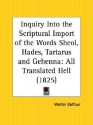 Inquiry Into the Scriptural Import of the Words Sheol, Hades, Tartarus and Gehenna: All Translated Hell - Walter Balfour