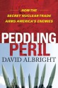 Peddling Peril: How the Secret Nuclear Trade Arms America's Enemie - David Albright