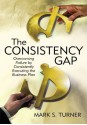 The Consistency Gap: Overcoming Failure in Consistently Executing the Business Plan - Mark Turner