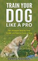 Train Your Dog like a Pro:The Ultimate Step by Step Guide on How to Train a Dog (how to train a dog,dog tricks,train your dog positively,obedience training for dogs,dog training books) - Carrie Nichole