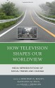 How Television Shapes Our Worldview: Media Representations of Social Trends and Change - Deborah A. Macey, Kathleen M. Ryan, Noah J Springer, Styl Akira, Lane Clegg, Cindy Conaway, Katherine A Foss, Charity Fox, Carrie Packwood Freeman, Jennifer Ellen Good, Robert D Gratz, Chandler Harris, Tim Karis, Katherine J Lehman, Lauren Lemley, Joy Chavez Mapaye, Gret