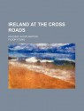 Ireland at the Cross Roads; An Essay in Explanation - Filson Young