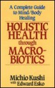 Holistic Health Through Macrobiotics: A Complete Guide to Mind/Body Healing - Michio Kushi, Edward Esko