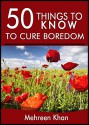 50 Things to Know To Cure Boredom: Things you can do get rid of boredom - Mehreen Khan, 50 Things To Know