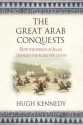 The Great Arab Conquests: How The Spread Of Islam Changed The World We Live In - Hugh Kennedy