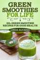 Green Smoothies For Life: 100+ Green Smoothie Recipes For Good Health - Linda Alvarez