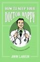 How to Keep Your Doctor Happy: Top Tips for Perfect Patients - John Larkin, Victoria Fifield