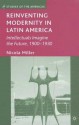 Reinventing Modernity in Latin America: Intellectuals Imagine the Future, 1900-1930 - Nicola Miller