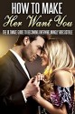 How To Make Her Want You: The Ultimate Guide To Becoming Overwhelmingly Irresistible (Love, Lust, passion Book 1) - Sarah Jones