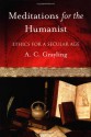 Meditations for the Humanist: Ethics for a Secular Age - A.C. Grayling