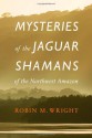 Mysteries of the Jaguar Shamans of the Northwest Amazon - Robin M. Wright, Michael J. Harner