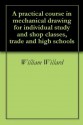 A practical course in mechanical drawing for individual study and shop classes, trade and high schools - William Willard