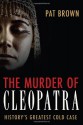 The Murder of Cleopatra: History's Greatest Cold Case - Pat Brown