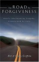 The Road To Forgiveness: Hearts Shattered By Tragedy, Transformed By Love - Bill Griffiths