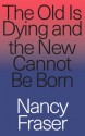 The Old is Dying and the New Cannot Be Born - Nancy Fraser