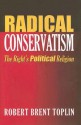 Radical Conservatism: The Right's Political Religion - Robert Brent Toplin