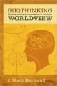 Rethinking Worldview: Learning to Think, Live, and Speak in This World - J. Mark Bertrand