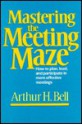 Mastering the Meeting Maze - Arthur H. Bell