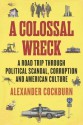 A Colossal Wreck: A Road Trip Through Political Scandal, Corruption, and American Culture - Alexander Cockburn