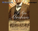 I Am Abraham: A Novel of Lincoln and the Civil War - Jerome Charyn, Arthur Morey