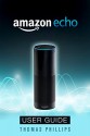 Amazon Echo: Amazon Echo User Guide ( Unlock the Hidden Potential of Your Echo Device, Technology, Amazon Device, Amazon Echo Alexa) (Technology Reviews Book 1) - Thomas Echo Phillips, Echo Alexa