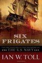 Six Frigates: The Epic History of the Founding of the U.S. Navy - Ian W. Toll