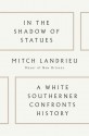 In the Shadow of Statues: A White Southerner Confronts History - Mitch Landrieu