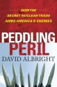 Peddling Peril: How the Secret Nuclear Trade Arms America's Enemie - David Albright