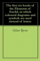 The first six books of the Elements of Euclid, in which coloured diagrams and symbols are used instead of letters - Oliver Byrne, Euclid