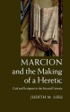 Marcion and the Making of a Heretic: God and Scripture in the Second Century - Judith M. Lieu