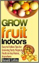 Grow Fruit Indoors: Easy to Follow Tips for Growing Tasty Tropical Fruits in Any Home, Anywhere (grow fruit indoors books, grow fruit indoors, grow fruits) - Ronald Collins