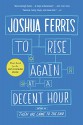 To Rise Again at a Decent Hour: A Novel - Joshua Ferris