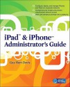 iPad & iPhone Administrator's Guide: Enterprise Deployment Strategies and Security Solutions - Guy Hart-Davis