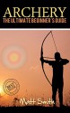 Archery: The Ultimate Beginner's Guide (Archery, Bow, Archery Bow, Hunting, Bow hunting) - Matt Smith