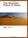 The Mounted Police of Natal - Holt, H. P