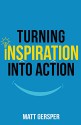 Turning Inspiration into Action: How to connect to the powers you need to conquer negativity, act on the best opportunities, and live the life of your dreams - Matt Gersper, Kelly McKain, Keith Norris